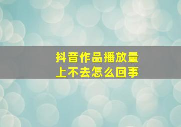 抖音作品播放量上不去怎么回事