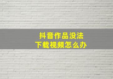 抖音作品没法下载视频怎么办