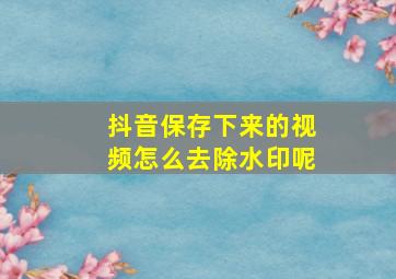 抖音保存下来的视频怎么去除水印呢