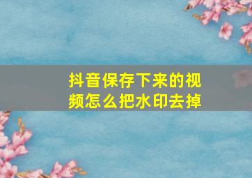 抖音保存下来的视频怎么把水印去掉