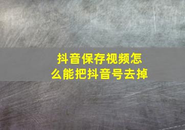 抖音保存视频怎么能把抖音号去掉