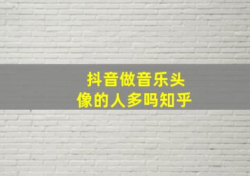 抖音做音乐头像的人多吗知乎