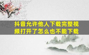 抖音允许他人下载完整视频打开了怎么也不能下载