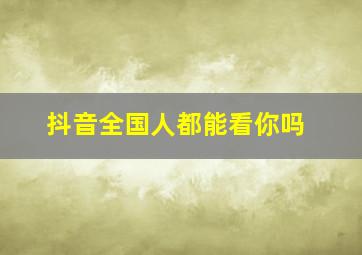 抖音全国人都能看你吗