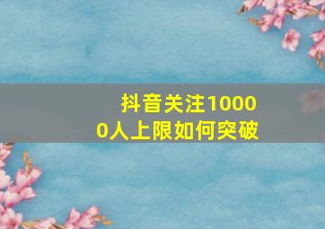 抖音关注10000人上限如何突破