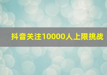 抖音关注10000人上限挑战