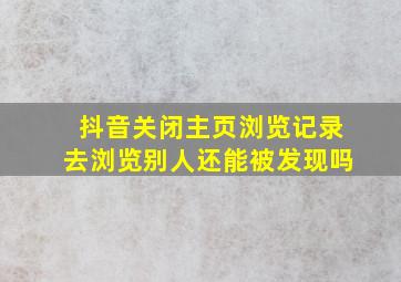 抖音关闭主页浏览记录去浏览别人还能被发现吗