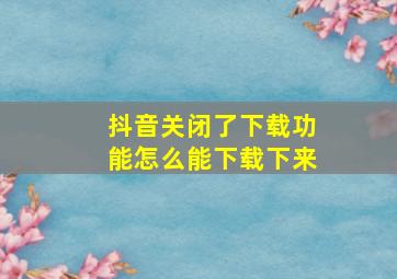 抖音关闭了下载功能怎么能下载下来