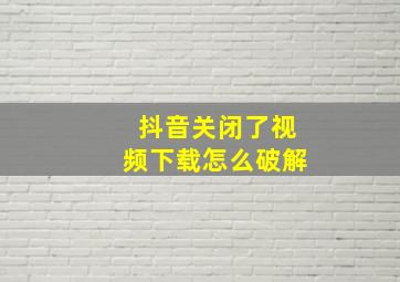 抖音关闭了视频下载怎么破解