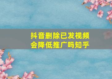 抖音删除已发视频会降低推广吗知乎