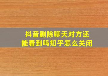 抖音删除聊天对方还能看到吗知乎怎么关闭