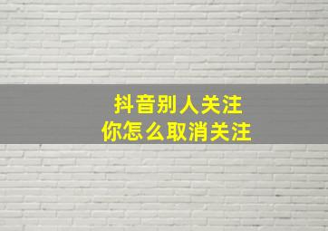 抖音别人关注你怎么取消关注