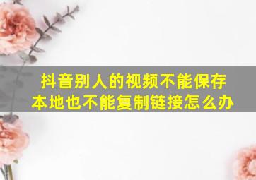 抖音别人的视频不能保存本地也不能复制链接怎么办