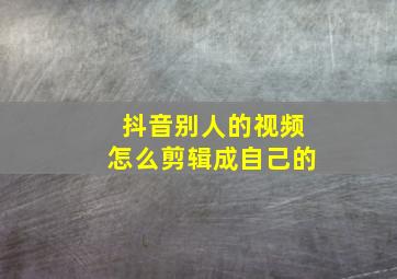 抖音别人的视频怎么剪辑成自己的