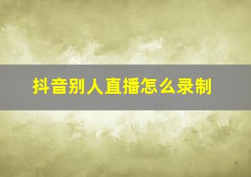 抖音别人直播怎么录制