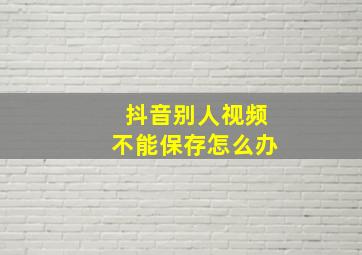 抖音别人视频不能保存怎么办