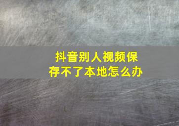 抖音别人视频保存不了本地怎么办