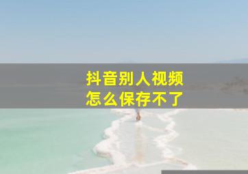 抖音别人视频怎么保存不了