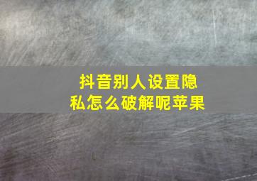 抖音别人设置隐私怎么破解呢苹果