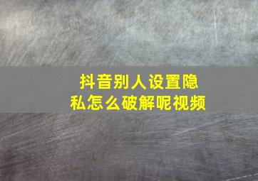 抖音别人设置隐私怎么破解呢视频