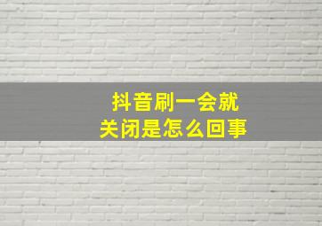 抖音刷一会就关闭是怎么回事