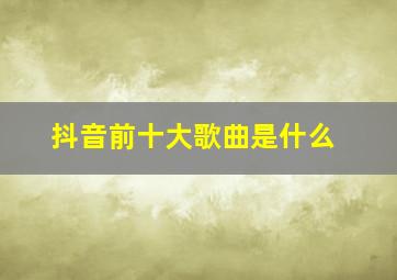 抖音前十大歌曲是什么