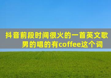 抖音前段时间很火的一首英文歌男的唱的有coffee这个词