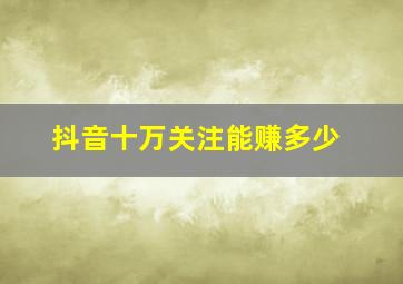 抖音十万关注能赚多少