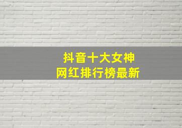 抖音十大女神网红排行榜最新