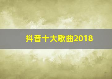 抖音十大歌曲2018