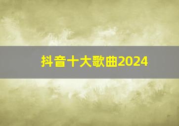 抖音十大歌曲2024