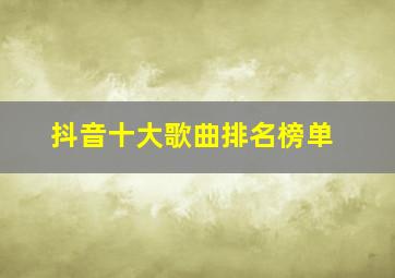 抖音十大歌曲排名榜单