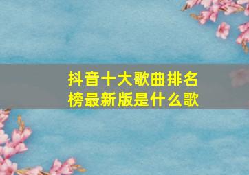 抖音十大歌曲排名榜最新版是什么歌