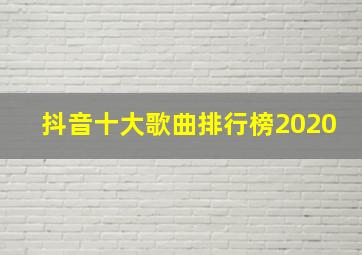 抖音十大歌曲排行榜2020