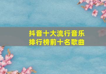 抖音十大流行音乐排行榜前十名歌曲