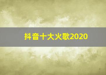 抖音十大火歌2020