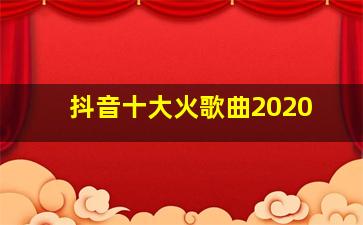 抖音十大火歌曲2020