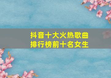 抖音十大火热歌曲排行榜前十名女生