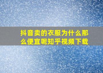 抖音卖的衣服为什么那么便宜呢知乎视频下载