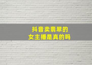 抖音卖翡翠的女主播是真的吗