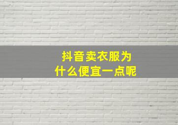 抖音卖衣服为什么便宜一点呢