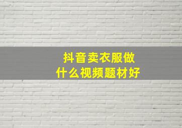 抖音卖衣服做什么视频题材好