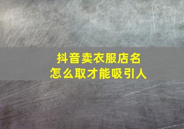 抖音卖衣服店名怎么取才能吸引人