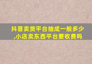 抖音卖货平台抽成一般多少,小店卖东西平台要收费吗