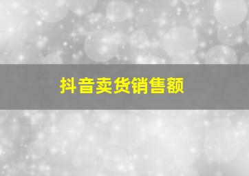 抖音卖货销售额