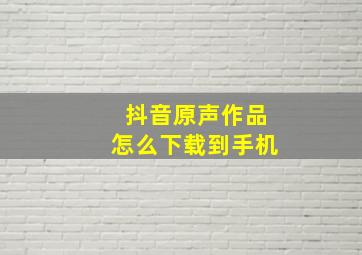 抖音原声作品怎么下载到手机