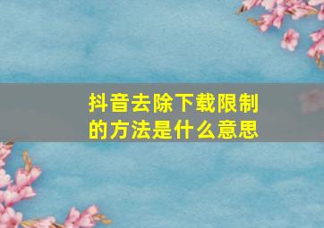 抖音去除下载限制的方法是什么意思