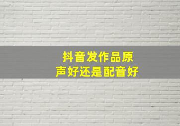 抖音发作品原声好还是配音好