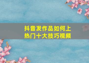 抖音发作品如何上热门十大技巧视频