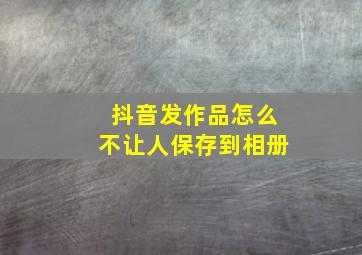 抖音发作品怎么不让人保存到相册